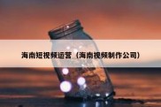 海南短视频运营（海南视频制作公司）