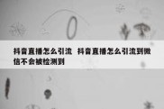 抖音直播怎么引流  抖音直播怎么引流到微信不会被检测到