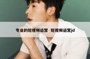 专业的短视频运营  短视频运营jd