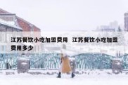 江苏餐饮小吃加盟费用  江苏餐饮小吃加盟费用多少
