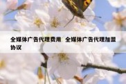 全媒体广告代理费用  全媒体广告代理加盟协议