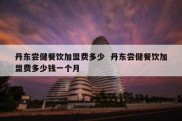 丹东尝健餐饮加盟费多少  丹东尝健餐饮加盟费多少钱一个月