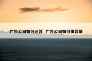 广告公司如何运营  广告公司如何做营销