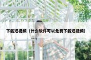 下载短视频（什么软件可以免费下载短视频）