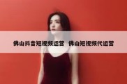 佛山抖音短视频运营  佛山短视频代运营