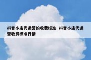 抖音小店代运营的收费标准  抖音小店代运营收费标准行情