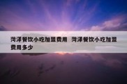 菏泽餐饮小吃加盟费用  菏泽餐饮小吃加盟费用多少