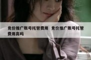 竞价推广账号托管费用  竞价推广账号托管费用高吗