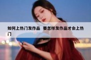 如何上热门发作品  要怎样发作品才会上热门