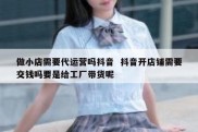 做小店需要代运营吗抖音  抖音开店铺需要交钱吗要是给工厂带货呢