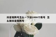 抖音矩阵号怎么一下创1000个账号  怎么做抖音矩阵号