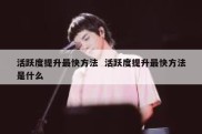 活跃度提升最快方法  活跃度提升最快方法是什么