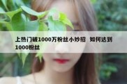 上热门破1000万粉丝小妙招  如何达到1000粉丝