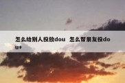 怎么给别人投放dou  怎么帮朋友投dou+