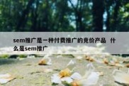 sem推广是一种付费推广的竞价产品  什么是sem推广