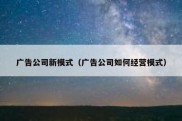 广告公司新模式（广告公司如何经营模式）