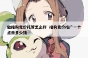 做搜狗竞价托管怎么样  搜狗竞价推广一个点击多少钱