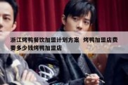 浙江烤鸭餐饮加盟计划方案  烤鸭加盟店费要多少钱烤鸭加盟店