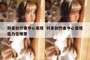 抖音创作者中心变现  抖音创作者中心变现能力在哪里