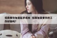 招商餐饮加盟起步成本  招商加盟餐饮的工作好做吗?