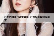 广州的抖音代运营公司  广州抖音视频代运营