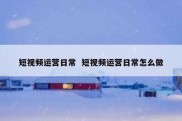 短视频运营日常  短视频运营日常怎么做