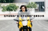 在平台投放广告  在平台投放广告要多少钱