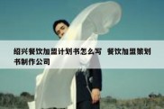 绍兴餐饮加盟计划书怎么写  餐饮加盟策划书制作公司