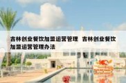吉林创业餐饮加盟运营管理  吉林创业餐饮加盟运营管理办法
