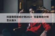 抖音助农扶农计划2023  抖音助农计划怎么加入