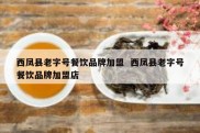西凤县老字号餐饮品牌加盟  西凤县老字号餐饮品牌加盟店