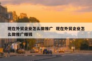 现在外贸企业怎么做推广  现在外贸企业怎么做推广赚钱