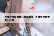 百度竞价需要找托管吗北京  百度竞价托管怎么收费