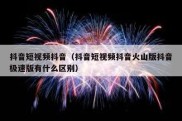 抖音短视频抖音（抖音短视频抖音火山版抖音极速版有什么区别）