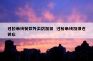 过桥米线餐饮外卖店加盟  过桥米线加盟连锁店