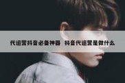 代运营抖音必备神器  抖音代运营是做什么