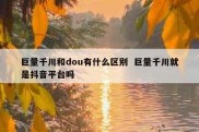 巨量千川和dou有什么区别  巨量千川就是抖音平台吗