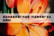 商丘抖音美食推广代运营（抖音美食推广怎么收费的）