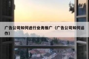 广告公司如何进行业务推广（广告公司如何运作）