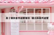 高埗镇抖音代运营报价  镇江抖音代运营