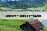 红果短剧推广  红果短剧推广怎么操作
