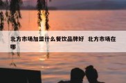 北方市场加盟什么餐饮品牌好  北方市场在哪