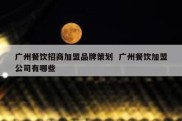 广州餐饮招商加盟品牌策划  广州餐饮加盟公司有哪些