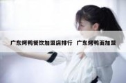 广东烤鸭餐饮加盟店排行  广东烤鸭面加盟