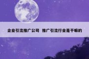 企业引流推广公司  推广引流行业是干嘛的