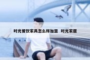 时光餐饮家具怎么样加盟  时光家居
