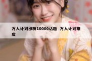 万人计划涨粉10000话题  万人计划难度
