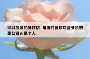 可以加盟的餐饮店  加盟的餐饮店营业执照是公司还是个人