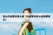 怎么代运营抖音小店（代运营抖音小店收费多少）
