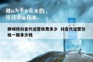 聊城找抖音代运营收费多少  抖音代运营价格一般多少钱